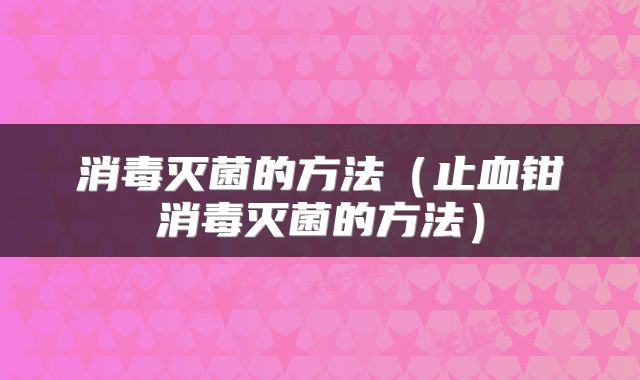 消毒灭菌的方法（止血钳消毒灭菌的方法）