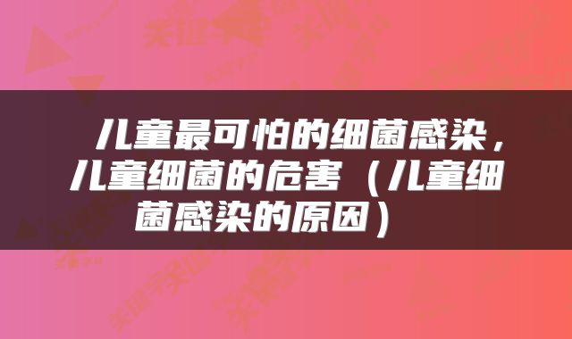  儿童最可怕的细菌感染，儿童细菌的危害（儿童细菌感染的原因） 