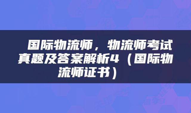 国际物流师，物流师考试真题及答案解析4（国际物流师证书） 