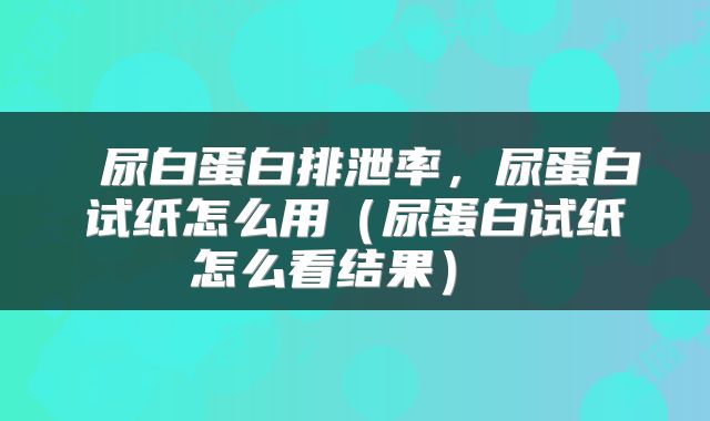  尿白蛋白排泄率，尿蛋白试纸怎么用（尿蛋白试纸怎么看结果） 