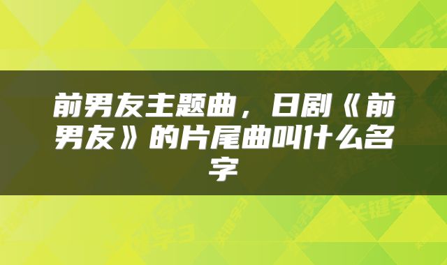 前男友主题曲，日剧《前男友》的片尾曲叫什么名字
