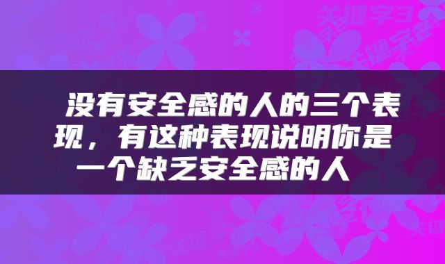  没有安全感的人的三个表现，有这种表现说明你是一个缺乏安全感的人 
