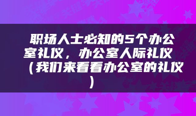  职场人士必知的5个办公室礼仪，办公室人际礼仪（我们来看看办公室的礼仪） 