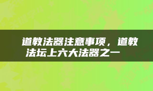 道教法器注意事项,道教法坛上六大法器之一