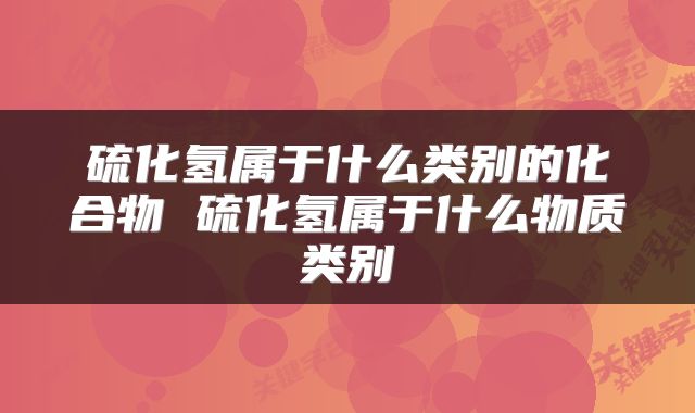 硫化氢属于什么类别的化合物 硫化氢属于什么物质类别