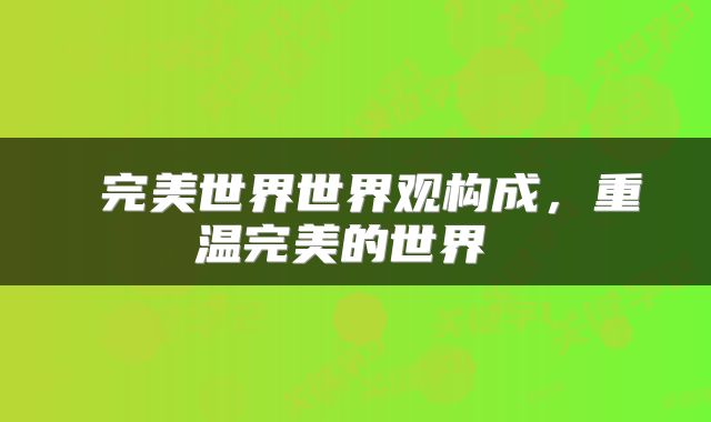  完美世界世界观构成，重温完美的世界 