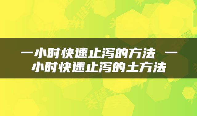 一小时快速止泻的方法 一小时快速止泻的土方法