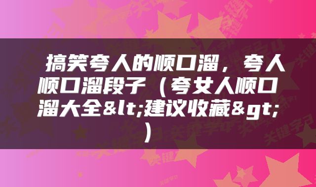  搞笑夸人的顺口溜，夸人顺口溜段子（夸女人顺口溜大全<建议收藏>） 