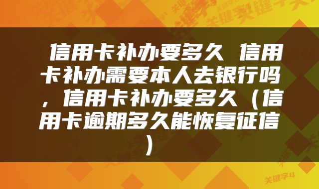信用卡补办要多久 信用卡补办需要本人去银行吗,信用卡补办要多久(信用卡逾期多久能恢复征信)