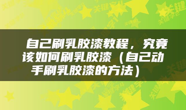  自己刷乳胶漆教程，究竟该如何刷乳胶漆（自己动手刷乳胶漆的方法） 