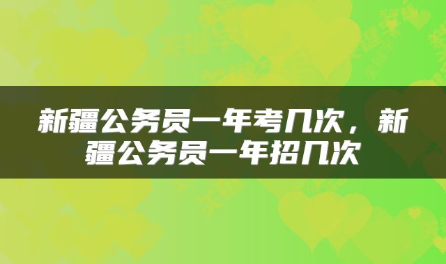 新疆公务员一年考几次，新疆公务员一年招几次