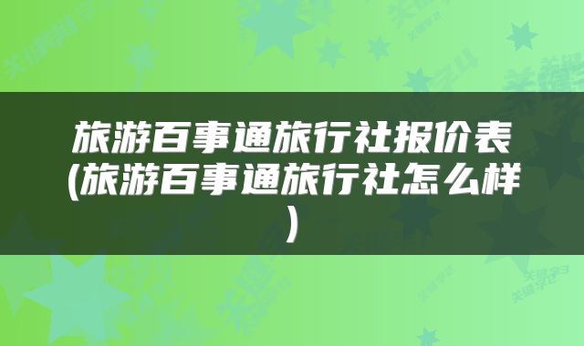 旅游百事通旅行社报价表(旅游百事通旅行社怎么样)
