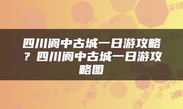 四川阆中古城一日游攻略？四川阆中古城一日游攻略图