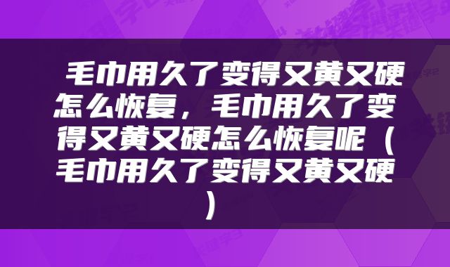  毛巾用久了变得又黄又硬怎么恢复，毛巾用久了变得又黄又硬怎么恢复呢（毛巾用久了变得又黄又硬） 