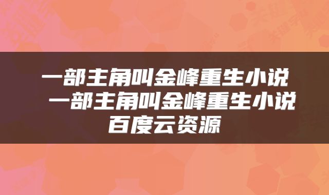 一部主角叫金峰重生小说 一部主角叫金峰重生小说百度云资源