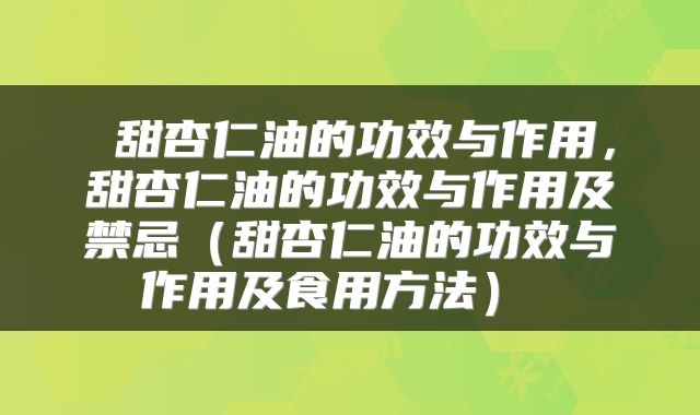  甜杏仁油的功效与作用，甜杏仁油的功效与作用及禁忌（甜杏仁油的功效与作用及食用方法） 