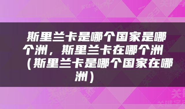  斯里兰卡是哪个国家是哪个洲，斯里兰卡在哪个洲（斯里兰卡是哪个国家在哪洲） 