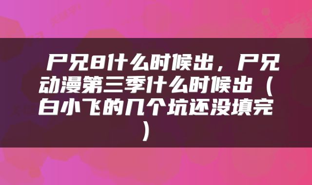  尸兄8什么时候出，尸兄动漫第三季什么时候出（白小飞的几个坑还没填完） 