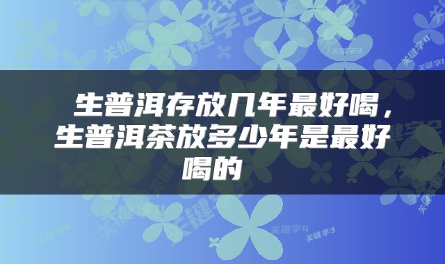  生普洱存放几年最好喝，生普洱茶放多少年是最好喝的 