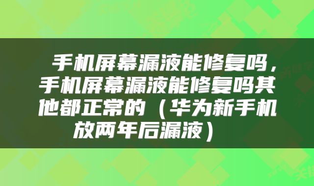  手机屏幕漏液能修复吗，手机屏幕漏液能修复吗其他都正常的（华为新手机放两年后漏液） 