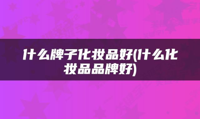 什么牌子化妆品好(什么化妆品品牌好)