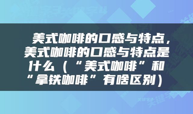  美式咖啡的口感与特点，美式咖啡的口感与特点是什么（“美式咖啡”和“拿铁咖啡”有啥区别） 