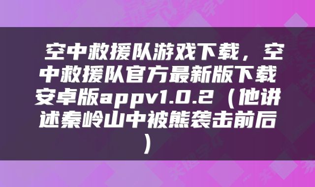  空中救援队游戏下载，空中救援队官方最新版下载安卓版appv1.0.2（他讲述秦岭山中被熊袭击前后） 