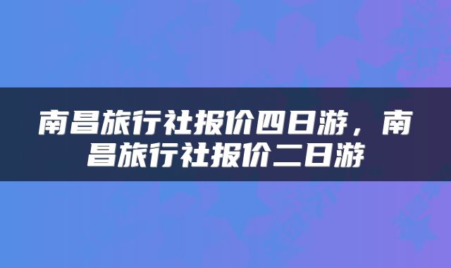 南昌旅行社报价四日游，南昌旅行社报价二日游