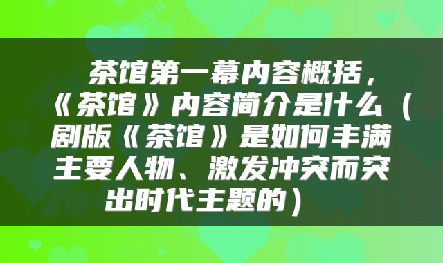  茶馆第一幕内容概括，《茶馆》内容简介是什么（剧版《茶馆》是如何丰满主要人物、激发冲突而突出时代主题的） 