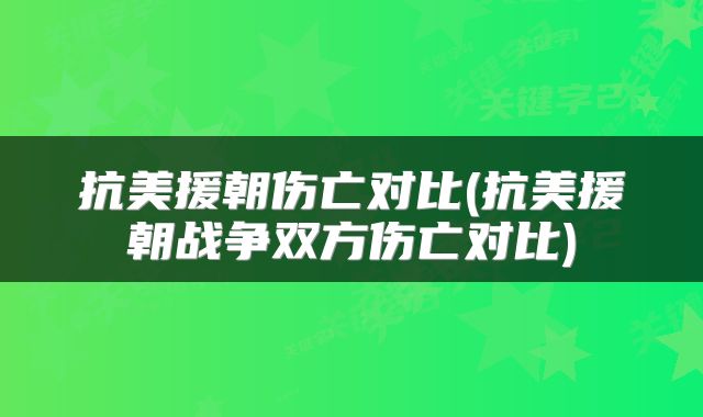 抗美援朝伤亡对比(抗美援朝战争双方伤亡对比)
