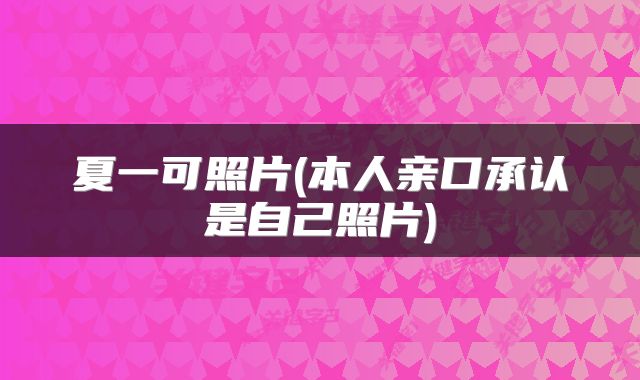 夏一可照片(本人亲口承认是自己照片)