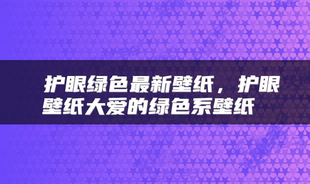  护眼绿色最新壁纸，护眼壁纸大爱的绿色系壁纸 