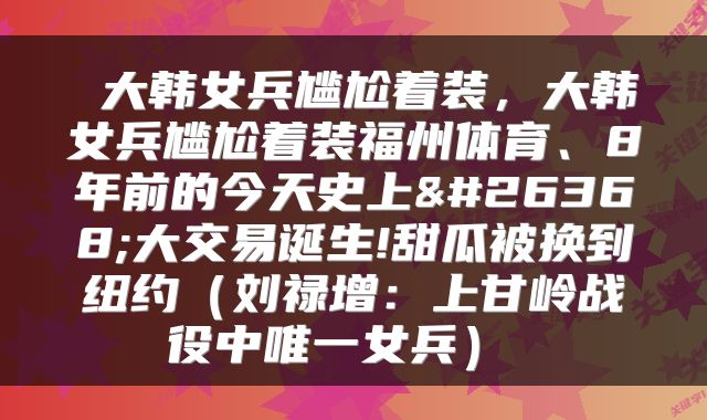  大韩女兵尴尬着装，大韩女兵尴尬着装福州体育、8年前的今天史上最大交易诞生!甜瓜被换到纽约（刘禄增：上甘岭战役中唯一女兵） 