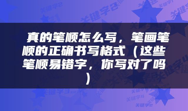 真的笔顺怎么写,笔画笔顺的正确书写格式(这些笔顺易错字,你写对了吗)