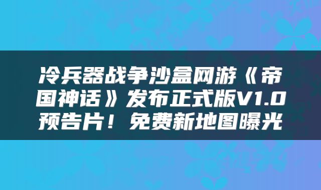 冷兵器战争沙盒网游《帝国神话》发布正式版V1.0预告片！免费新地图曝光