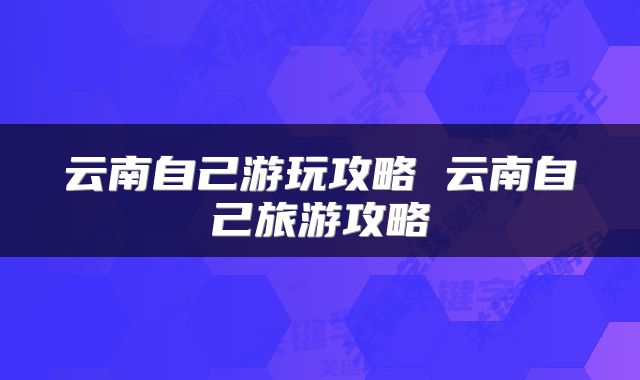 云南自己游玩攻略 云南自己旅游攻略