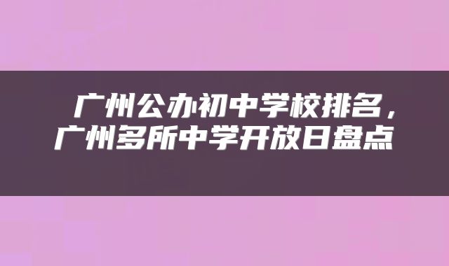  广州公办初中学校排名，广州多所中学开放日盘点 