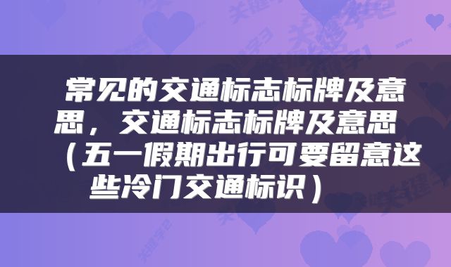  常见的交通标志标牌及意思，交通标志标牌及意思（五一假期出行可要留意这些冷门交通标识） 