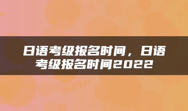 日语考级报名时间，日语考级报名时间2022