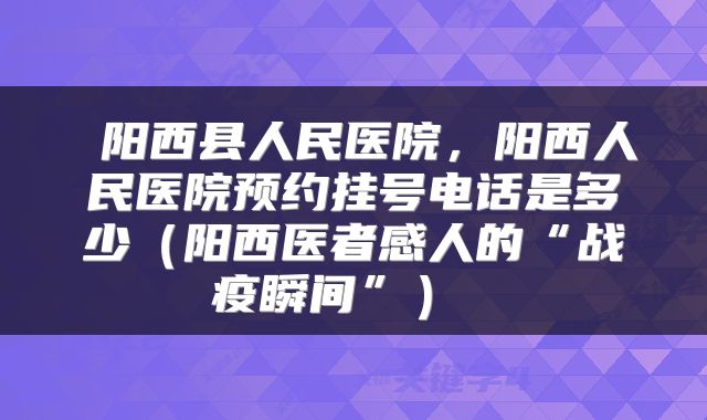  阳西县人民医院，阳西人民医院预约挂号电话是多少（阳西医者感人的“战疫瞬间”） 