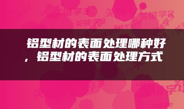  铝型材的表面处理哪种好，铝型材的表面处理方式 