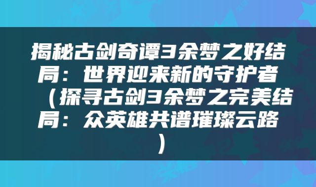 揭秘古剑奇谭3余梦之好结局：世界迎来新的守护者（探寻古剑3余梦之完美结局：众英雄共谱璀璨云路）