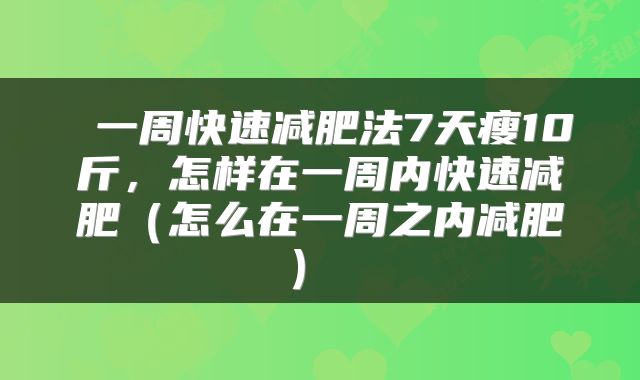  一周快速减肥法7天瘦10斤，怎样在一周内快速减肥（怎么在一周之内减肥） 