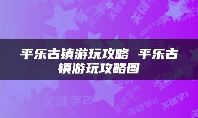 平乐古镇游玩攻略 平乐古镇游玩攻略图