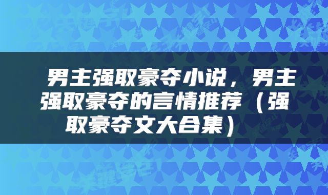  男主强取豪夺小说，男主强取豪夺的言情推荐（强取豪夺文大合集） 