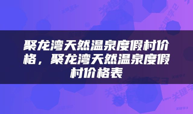 聚龙湾天然温泉度假村价格，聚龙湾天然温泉度假村价格表
