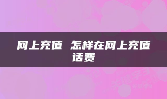 网上充值 怎样在网上充值话费