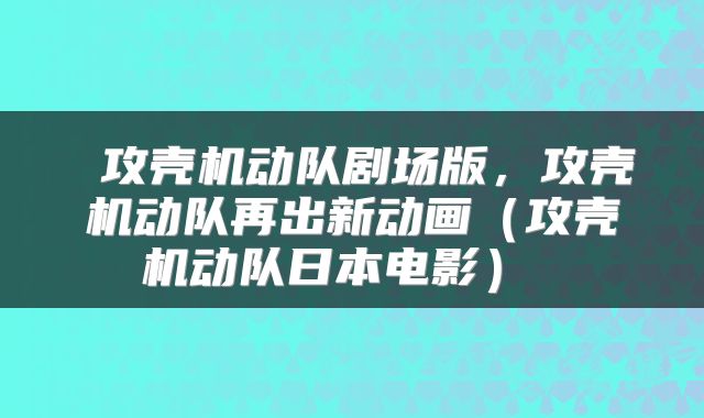 攻壳机动队剧场版,攻壳机动队再出新动画(攻壳机动队日本电影)