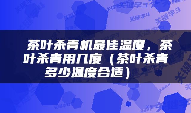 茶叶杀青机最佳温度,茶叶杀青用几度(茶叶杀青多少温度合适)