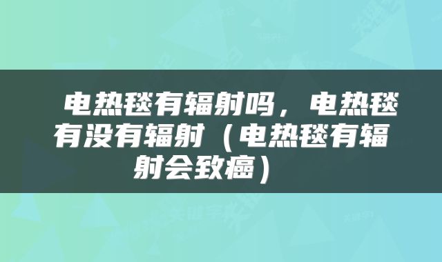  电热毯有辐射吗，电热毯有没有辐射（电热毯有辐射会致癌） 